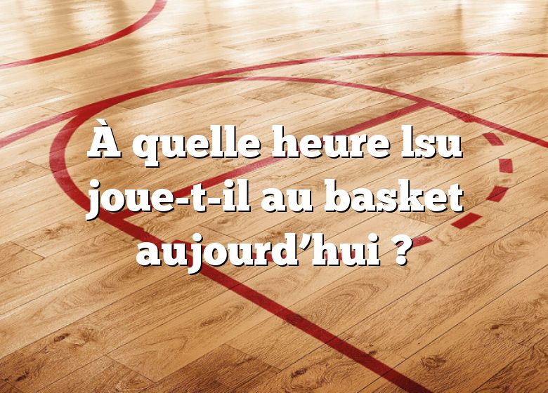 À quelle heure lsu joue-t-il au basket aujourd’hui ?